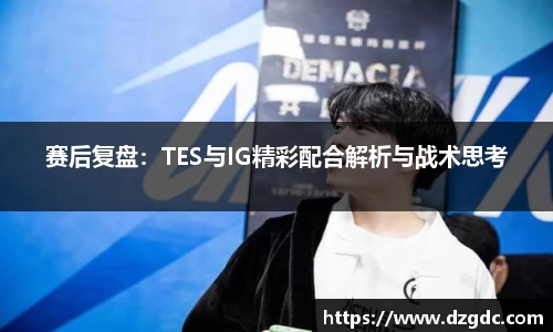 赛后复盘：TES与IG精彩配合解析与战术思考