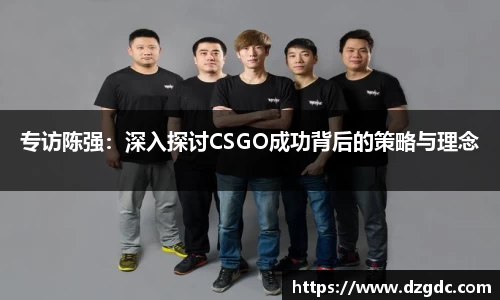 专访陈强：深入探讨CSGO成功背后的策略与理念