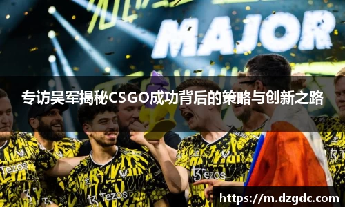 专访吴军揭秘CSGO成功背后的策略与创新之路