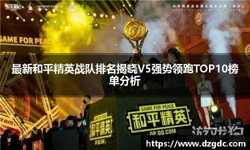 最新和平精英战队排名揭晓V5强势领跑TOP10榜单分析