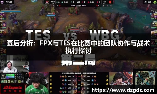 赛后分析：FPX与TES在比赛中的团队协作与战术执行探讨