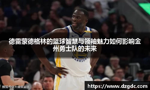 德雷蒙德格林的篮球智慧与领袖魅力如何影响金州勇士队的未来
