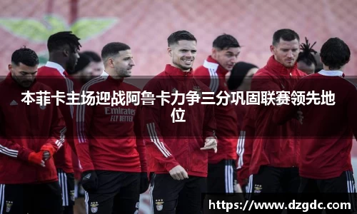 本菲卡主场迎战阿鲁卡力争三分巩固联赛领先地位