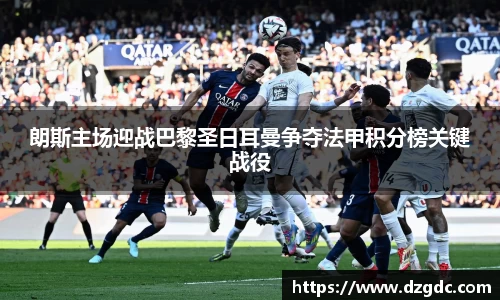 朗斯主场迎战巴黎圣日耳曼争夺法甲积分榜关键战役