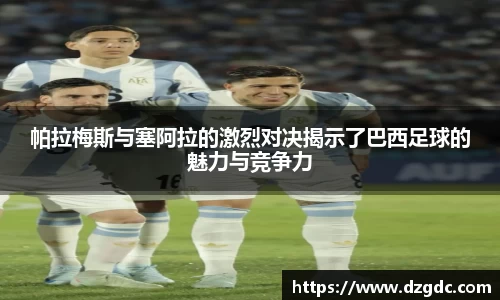 帕拉梅斯与塞阿拉的激烈对决揭示了巴西足球的魅力与竞争力