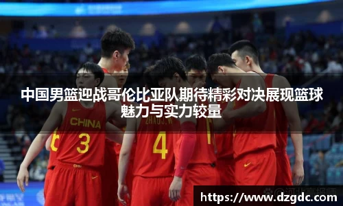 中国男篮迎战哥伦比亚队期待精彩对决展现篮球魅力与实力较量