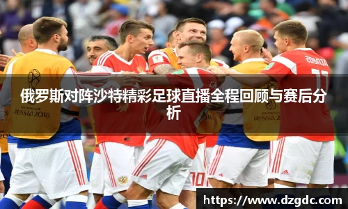 俄罗斯对阵沙特精彩足球直播全程回顾与赛后分析