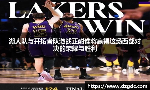 湖人队与开拓者队激战正酣谁将赢得这场西部对决的荣耀与胜利