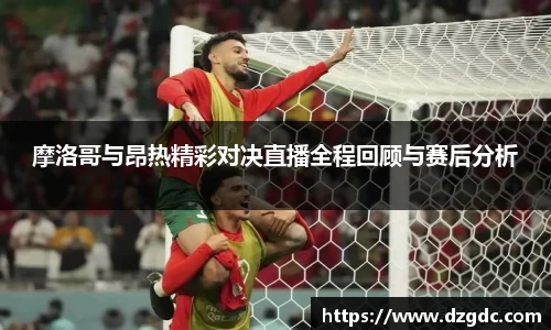 摩洛哥与昂热精彩对决直播全程回顾与赛后分析