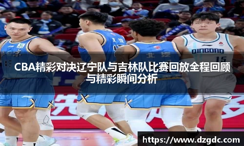 CBA精彩对决辽宁队与吉林队比赛回放全程回顾与精彩瞬间分析
