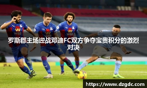 罗斯郡主场迎战邓迪FC双方争夺宝贵积分的激烈对决