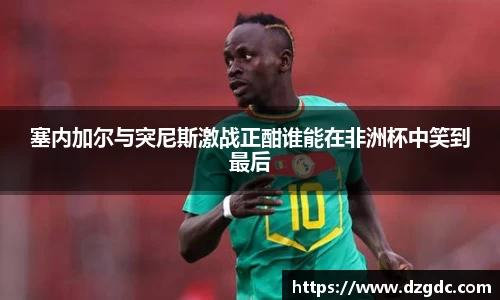 塞内加尔与突尼斯激战正酣谁能在非洲杯中笑到最后