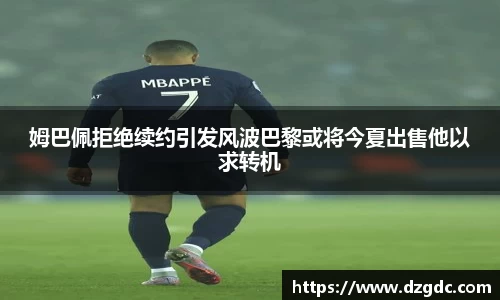 姆巴佩拒绝续约引发风波巴黎或将今夏出售他以求转机