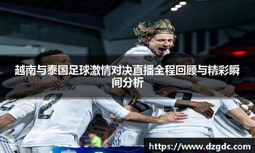 越南与泰国足球激情对决直播全程回顾与精彩瞬间分析