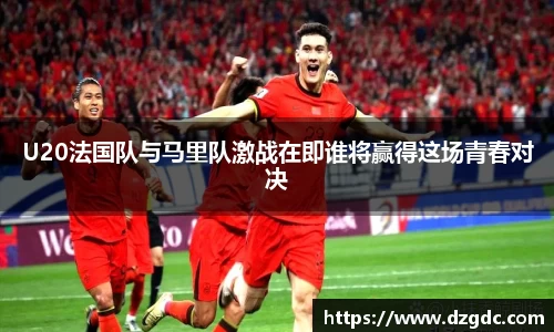 U20法国队与马里队激战在即谁将赢得这场青春对决