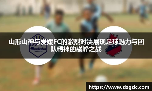 山形山神与爱嫒FC的激烈对决展现足球魅力与团队精神的巅峰之战