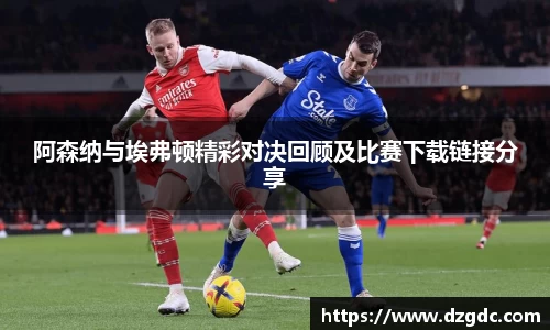 阿森纳与埃弗顿精彩对决回顾及比赛下载链接分享