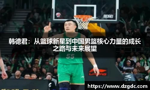 韩德君：从篮球新星到中国男篮核心力量的成长之路与未来展望