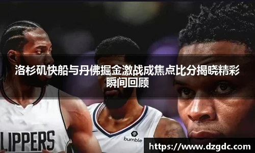 洛杉矶快船与丹佛掘金激战成焦点比分揭晓精彩瞬间回顾