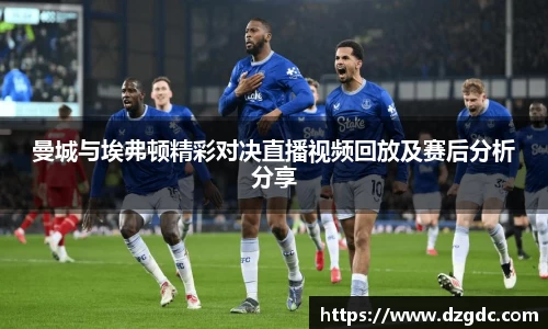 曼城与埃弗顿精彩对决直播视频回放及赛后分析分享