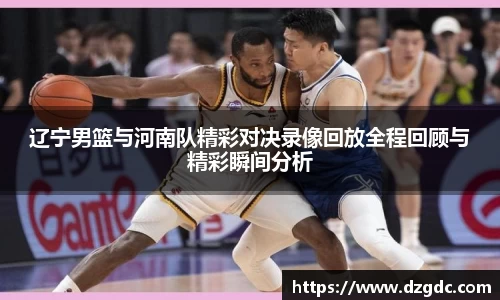 辽宁男篮与河南队精彩对决录像回放全程回顾与精彩瞬间分析