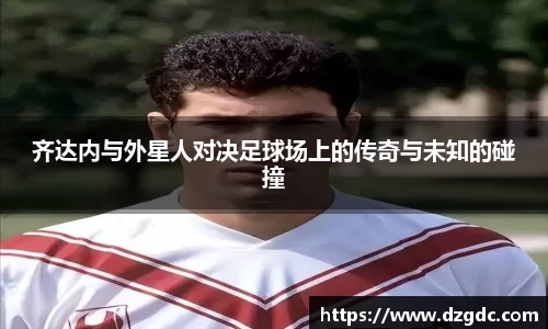 齐达内与外星人对决足球场上的传奇与未知的碰撞