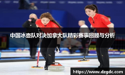 中国冰壶队对决加拿大队精彩赛事回顾与分析